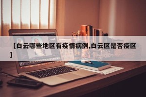 【白云哪些地区有疫情病例,白云区是否疫区】