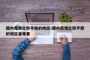 国内疫情比较平稳的地区/国内疫情比较平稳的地区是哪里