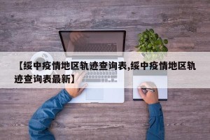 【绥中疫情地区轨迹查询表,绥中疫情地区轨迹查询表最新】