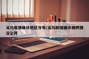 义乌疫情确诊地区分布/义乌新增确诊病例情况公开