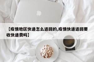 【疫情地区快递怎么退回的,疫情快递退回要收快递费吗】