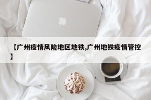 【广州疫情风险地区地铁,广州地铁疫情管控】