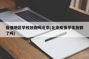 疫情地区学校放假吗北京(北京疫情学生放假了吗)