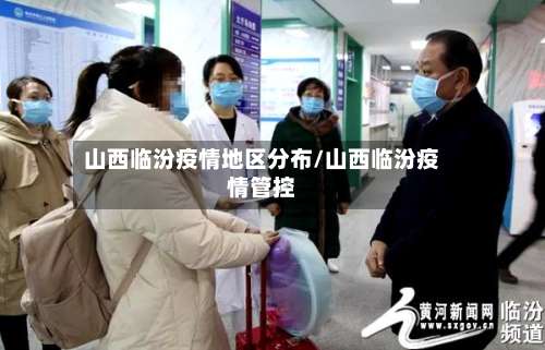 山西临汾疫情地区分布/山西临汾疫情管控-第3张图片
