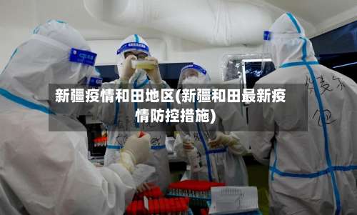 新疆疫情和田地区(新疆和田最新疫情防控措施)-第1张图片