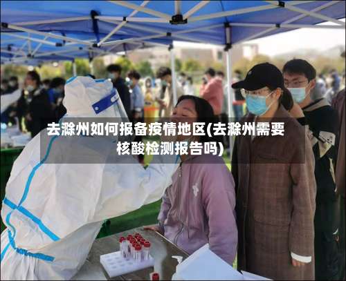 去滁州如何报备疫情地区(去滁州需要核酸检测报告吗)-第1张图片