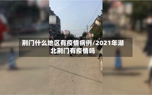荆门什么地区有疫情病例/2021年湖北荆门有疫情吗-第1张图片