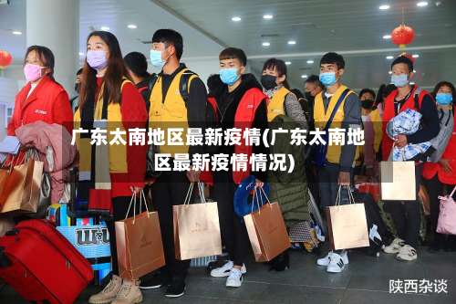 广东太南地区最新疫情(广东太南地区最新疫情情况)-第2张图片