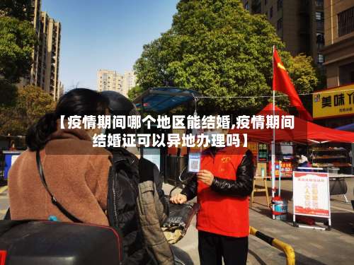【疫情期间哪个地区能结婚,疫情期间结婚证可以异地办理吗】-第1张图片