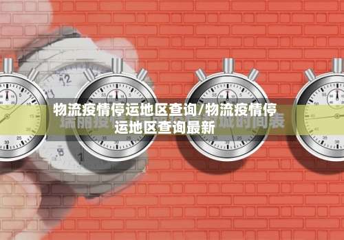 物流疫情停运地区查询/物流疫情停运地区查询最新-第1张图片