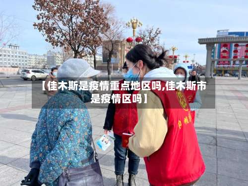 【佳木斯是疫情重点地区吗,佳木斯市是疫情区吗】-第1张图片