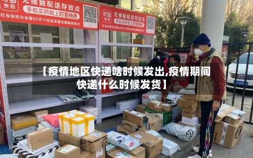 【疫情地区快递啥时候发出,疫情期间快递什么时候发货】-第2张图片