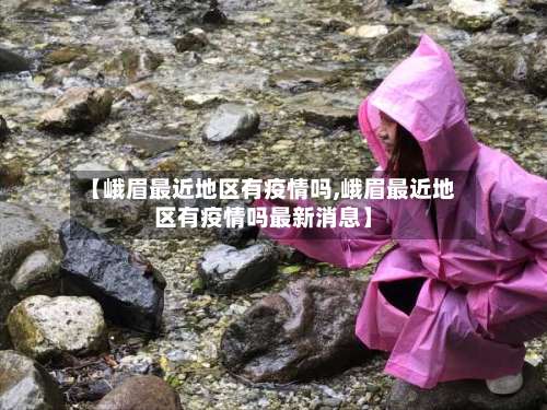 【峨眉最近地区有疫情吗,峨眉最近地区有疫情吗最新消息】-第1张图片