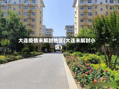 大连疫情未解封地区(大连未解封小区)-第1张图片