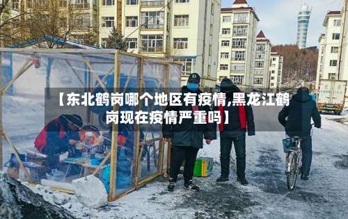 【东北鹤岗哪个地区有疫情,黑龙江鹤岗现在疫情严重吗】-第1张图片